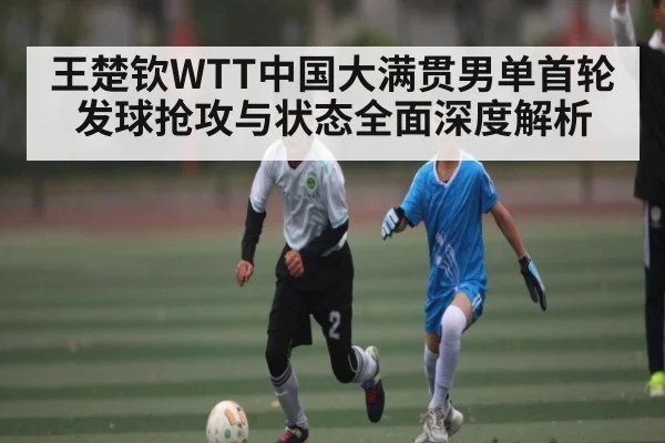 王楚钦WTT中国大满贯男单首轮发球抢攻与状态全面深度解析
