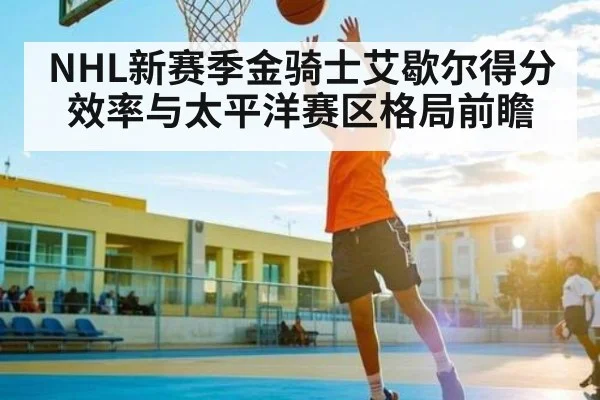 NHL新赛季金骑士艾歇尔得分效率与太平洋赛区格局前瞻