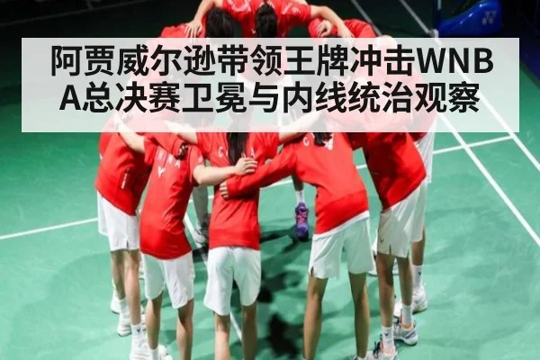 阿贾威尔逊带领王牌冲击WNBA总决赛卫冕与内线统治观察