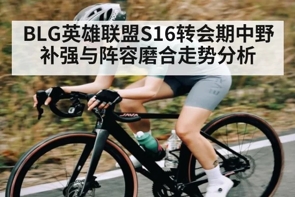 BLG英雄联盟S16转会期中野补强与阵容磨合走势分析